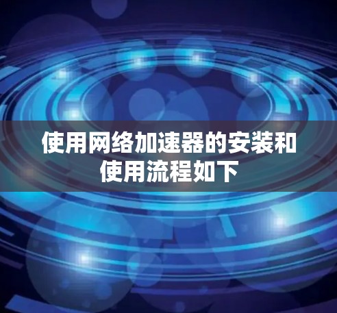 使用<strong>网络加速</strong>器的安装和使用流程如下