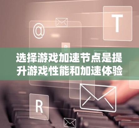 选择游戏加速节点是提升游戏性能和加速体验的重要一步。以下是关于如何选择合适加速节点的攻略