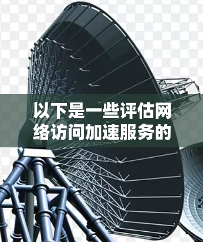 以下是一些评估网络访问加速服务的步骤和方法