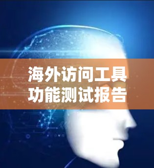 海外访问工具功能测试报告，从安全到便捷的解决方案