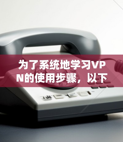 为了系统地学习VPN的使用步骤,以下是一个详细的教程,帮助您理解和应用VPN的功能 为了系统地学习VPN的使用步骤,以下是一个详细的教程,帮助您理解和应用VPN的功能
