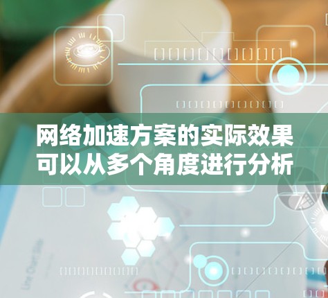 <strong>网络加速</strong>方案的实际效果可以从多个角度进行分析,以下是一些综合的观点和分析