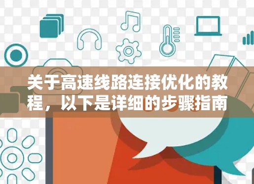 关于高速线路连接优化的教程,以下是详细的步骤指南 关于高速线路连接优化的教程,以下是详细的步骤指南