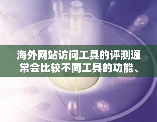 海外网站访问工具的评测通常会比较不同工具的功能、性能、易用性和适用性。以下是一些常见的海外网站访问工具及其特点 海外网站访问工具的评测通常会比较不同工具的功能、性能、易用性和适用性。以下是一些常见的海外网站访问工具及其特点