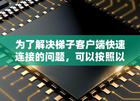 为了解决梯子客户端快速连接的问题,可以按照以下步骤进行操作 为了解决梯子客户端快速连接的问题,可以按照以下步骤进行操作