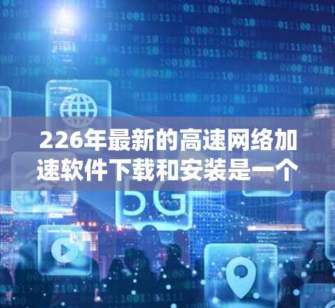 226年最新的高速<strong>网络加速</strong>软件下载和安装是一个系统工程,通常分为以下几个步骤进行。以下是详细的教程