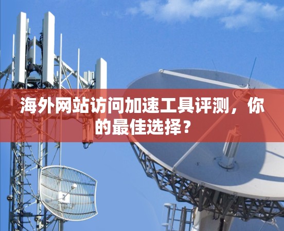 海外网站访问加速工具评测,你的最佳选择? 海外网站访问加速工具评测,你的最佳选择?
