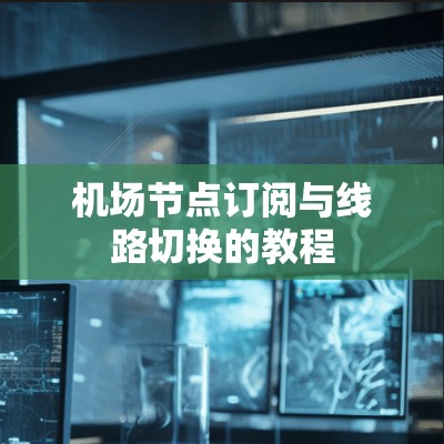机场节点订阅与线路切换的教程 机场节点订阅与线路切换的教程
