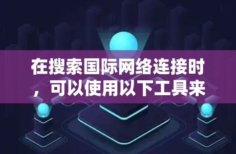 在搜索国际网络连接时，可以使用以下工具来优化网络连接。这些工具可以帮助你找到最佳的国际网络连接途径，并帮助你配置和管理网络连接，以减少延迟和断线问题