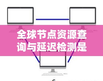 全球节点资源查询与延迟检测是一种在分布式系统中用于确保节点之间的数据和资源快速传输和实时监控延迟的技术。以下是对该主题的详细说明 全球节点资源查询与延迟检测是一种在分布式系统中用于确保节点之间的数据和资源快速传输和实时监控延迟的技术。以下是对该主题的详细说明