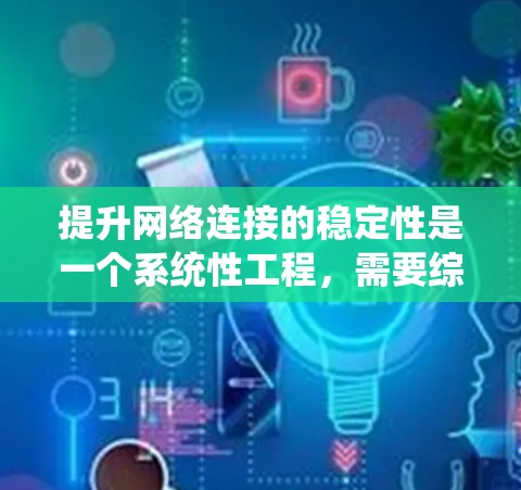 提升网络连接的稳定性是一个系统性工程,需要综合考虑多个因素。以下是一步步的指导方针 提升网络连接的稳定性是一个系统性工程,需要综合考虑多个因素。以下是一步步的指导方针