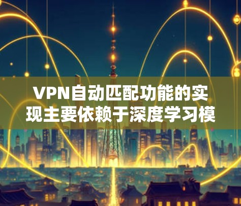VPN自动匹配功能的实现主要依赖于深度学习模型，如卷积神经网络（CNN）以分析用户的历史使用数据和设备类型，推荐最适合的VPN。以下是基于上述思考的分步说明