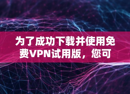 为了成功下载并使用免费VPN试用版，您可以按照以下步骤操作