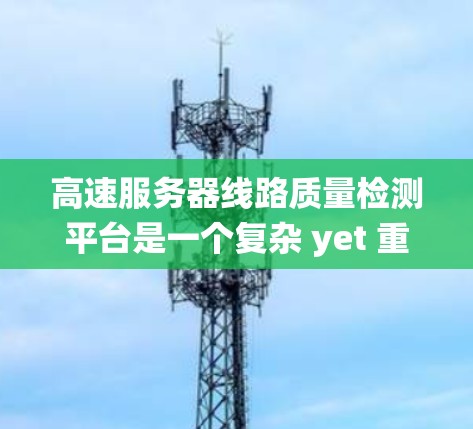 高速服务器线路质量检测平台是一个复杂 yet 重要的领域,涉及多个硬件和软件的监测和维护。以下是对该领域的系统性介绍 高速服务器线路质量检测平台是一个复杂 yet 重要的领域,涉及多个硬件和软件的监测和维护。以下是对该领域的系统性介绍