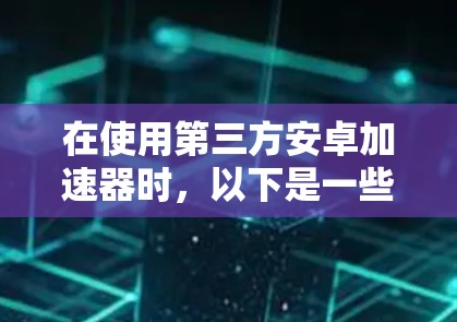 在使用第三方安卓加速器时，以下是一些关键步骤和注意事项
