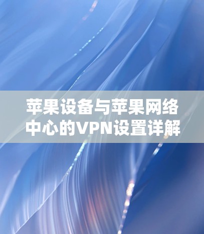 苹果设备与苹果网络中心的VPN设置详解 苹果设备与苹果网络中心的VPN设置详解