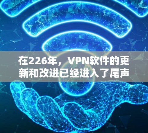 在226年，VPN软件的更新和改进已经进入了尾声，但如果你对现有软件不满意，或者想要升级到更先进的版本，可以考虑以下几种推荐