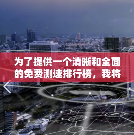 为了提供一个清晰和全面的免费测速排行榜,我将列出一些主要的免费测速网站,并进行分析,以帮助用户做出选择。以下是一些推荐的网站,它们提供免费的测速服务,适用于个人和教育用途 为了提供一个清晰和全面的免费测速排行榜,我将列出一些主要的免费测速网站,并进行分析,以帮助用户做出选择。以下是一些推荐的网站,它们提供免费的测速服务,适用于个人和教育用途