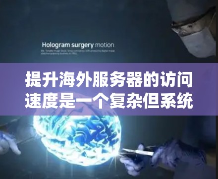 提升海外服务器的访问速度是一个复杂但系统化的任务,可以从多个角度入手。以下是一个有序的解决方案