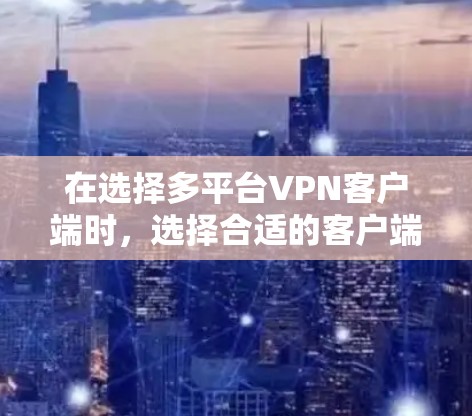 在选择多平台<strong>VPN客户端</strong>时，选择合适的客户端取决于你的使用场景和需求。以下是一些推荐的客户端，它们支持不同平台，包括移动设备、PC和Mac