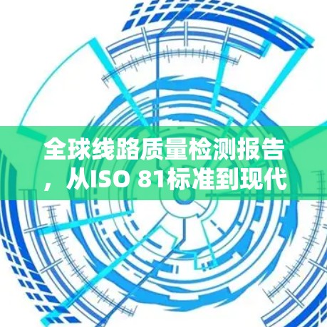 全球线路质量检测报告,从ISO 81标准到现代检测方法的全面评估 全球线路质量检测报告,从ISO 81标准到现代检测方法的全面评估