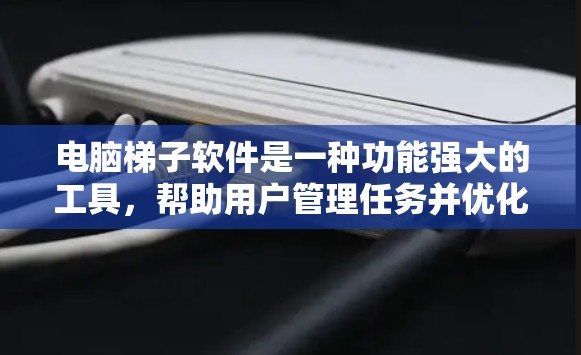 电脑梯子软件是一种功能强大的工具，帮助用户管理任务并优化工作流程。以下是对该软件的详细总结和建议