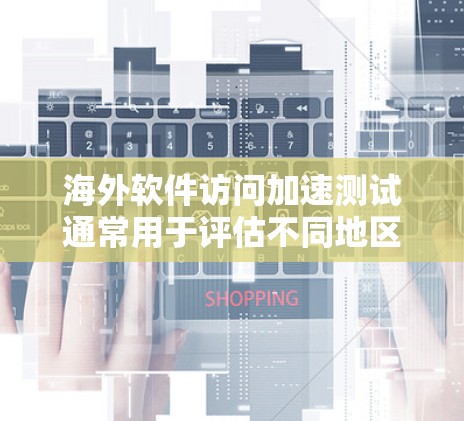 海外软件访问加速测试通常用于评估不同地区的网络性能，优化软件的访问速度，或者确保软件在海外环境下正常运行。以下是一些常见的测试方法和考虑因素