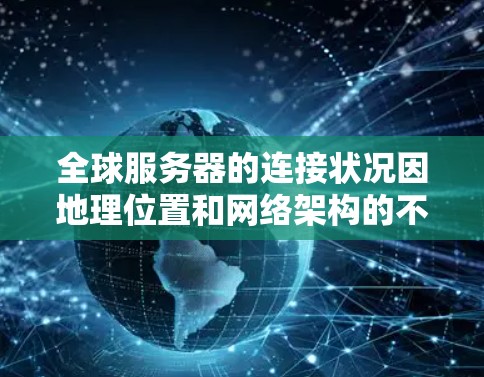 全球服务器的连接状况因地理位置和网络架构的不同而差异显著。以下是一些全球服务器的连接情况分析，供您参考