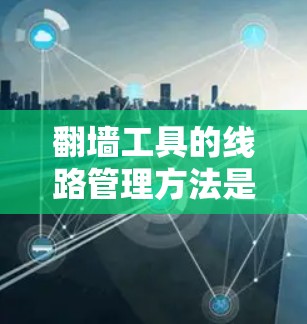 翻墙工具的线路管理方法是一个复杂而重要的过程，涉及多个步骤。以下是对翻墙工具线路管理方法的总结