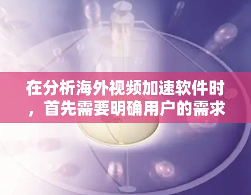 在分析海外视频加速软件时,首先需要明确用户的需求和使用的场景。视频加速软件主要有以下几种类型,速度快、界面友好、安全可靠等,每个类型都有其独特的优势和潜在的问题,因此在评测时需要综合考虑这些因素