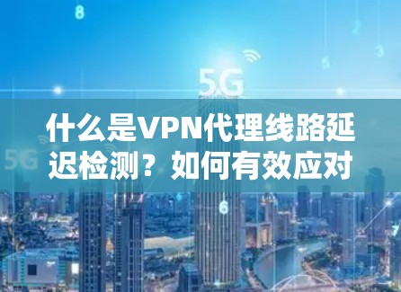 什么是VPN代理线路延迟检测？如何有效应对网络延迟问题？