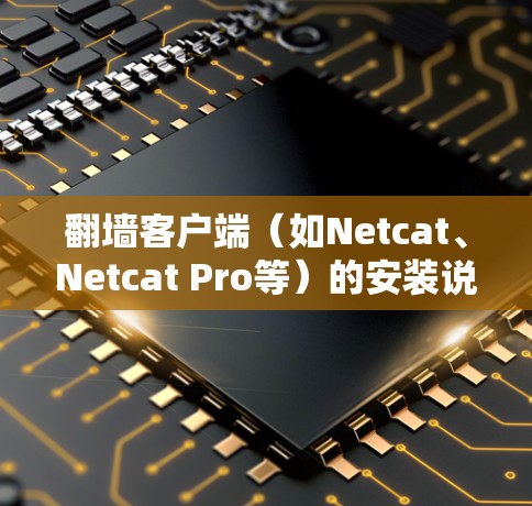 翻墙客户端（如Netcat、Netcat Pro等）的安装说明如下