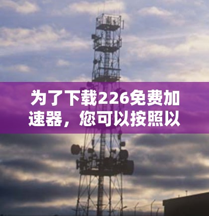 为了下载226免费加速器,您可以按照以下步骤进行 为了下载226免费加速器,您可以按照以下步骤进行