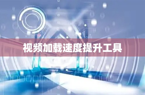 视频加载速度提升工具 视频加载速度提升工具