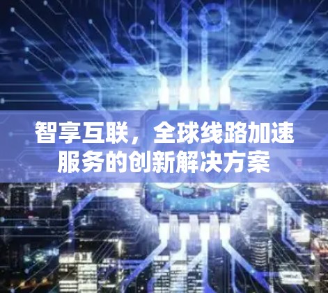 智享互联,全球线路加速服务的创新解决方案