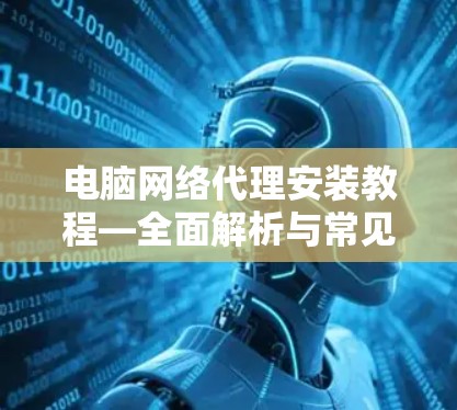 电脑网络代理安装教程—全面解析与常见问题解答