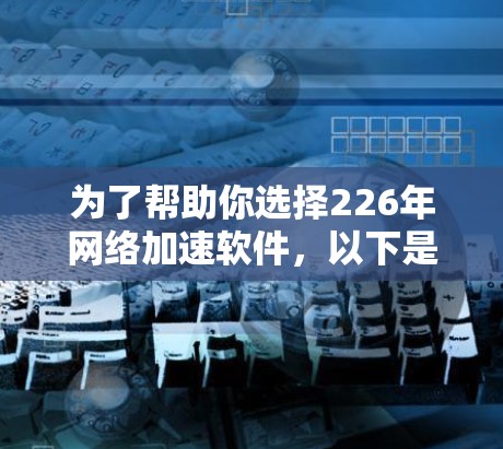 为了帮助你选择226年<strong>网络加速</strong>软件,以下是一些推荐,结合了性能、适用场景和潜在问题的考虑