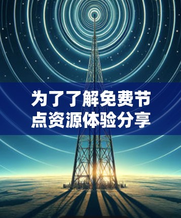 为了了解免费节点资源体验分享,可以按照以下步骤进行 为了了解免费节点资源体验分享,可以按照以下步骤进行