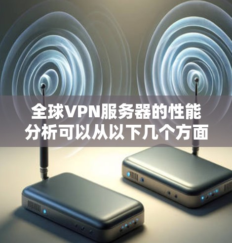 全球VPN服务器的性能分析可以从以下几个方面进行