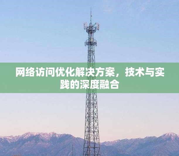 网络访问优化解决方案,技术与实践的深度融合 网络访问优化解决方案,技术与实践的深度融合