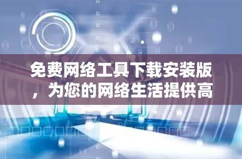 免费网络工具下载安装版，为您的网络生活提供高效保障