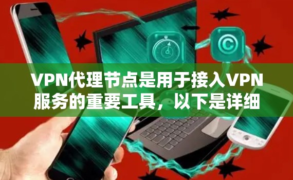 VPN代理节点是用于接入VPN服务的重要工具，以下是详细的使用说明和注意事项