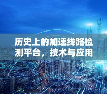 历史上的加速线路检测平台，技术与应用的双重价值