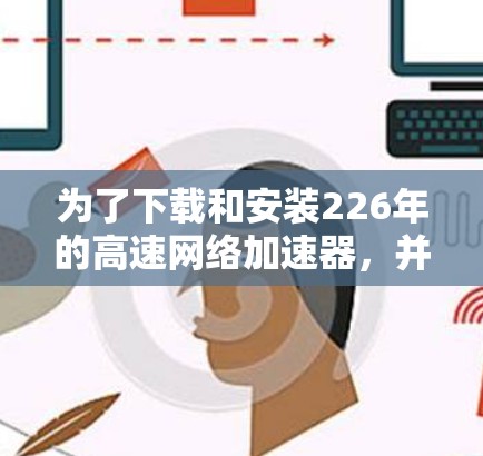 为了下载和安装226年的高速<strong>网络加速</strong>器,并成功使用,您可以按照以下步骤进行