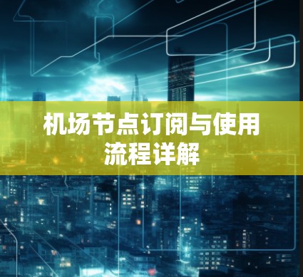 机场节点订阅与使用流程详解 机场节点订阅与使用流程详解