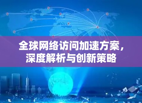 <strong>全球网络</strong>访问加速方案,深度解析与创新策略