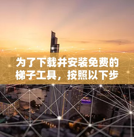 为了下载并安装免费的梯子工具,按照以下步骤操作 为了下载并安装免费的梯子工具,按照以下步骤操作
