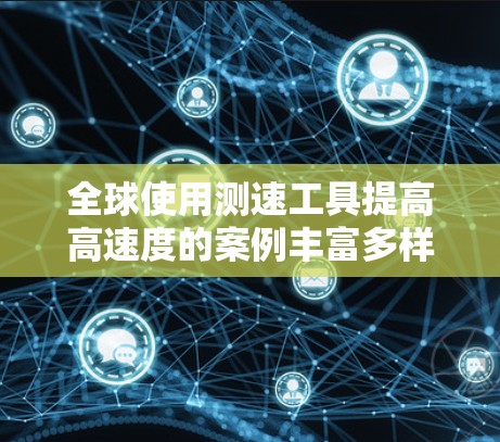 全球使用测速工具提高高速度的案例丰富多样,以下是几种常见的技术及其应用 全球使用测速工具提高高速度的案例丰富多样,以下是几种常见的技术及其应用