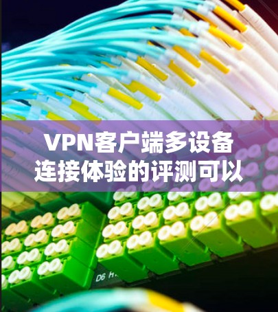 <strong>VPN客户端</strong>多设备连接体验的评测可以帮助您了解这些客户端在多设备协作中的表现，以下是一些关键点和评估