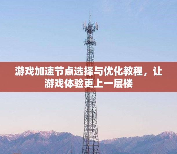 游戏加速节点选择与优化教程，让游戏体验更上一层楼